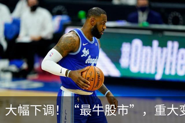 大幅下调！“最牛股市”，重大变数！